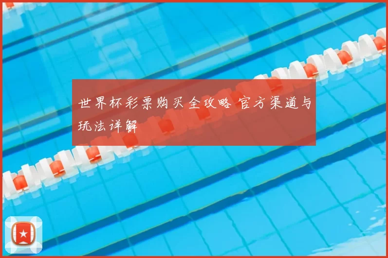 世界杯彩票购买全攻略 官方渠道与玩法详解