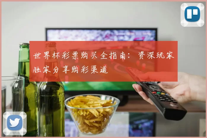 世界杯彩票购买全指南:资深玩家独家分享购彩渠道