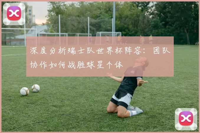 深度分析瑞士队世界杯阵容:团队协作如何战胜球星个体