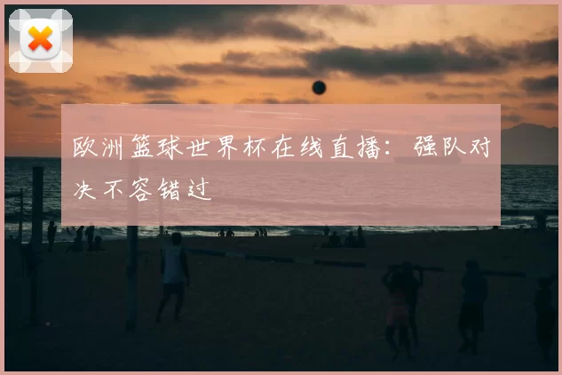 欧洲篮球世界杯在线直播:强队对决不容错过
