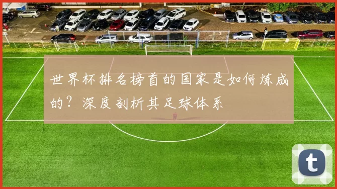 世界杯排名榜首的国家是如何炼成的?深度剖析其足球体系