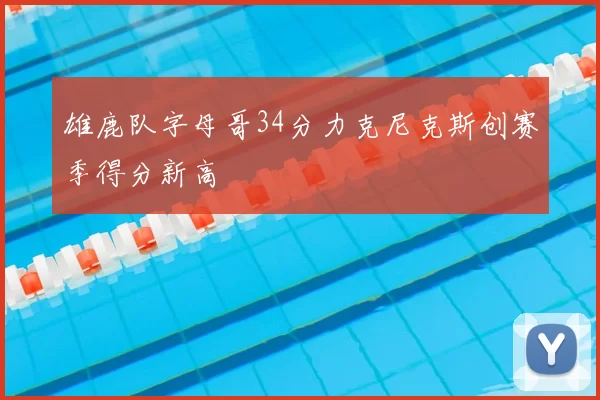 雄鹿队字母哥34分力克尼克斯创赛季得分新高