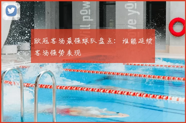 欧冠客场最强球队盘点：谁能延续客场强势表现