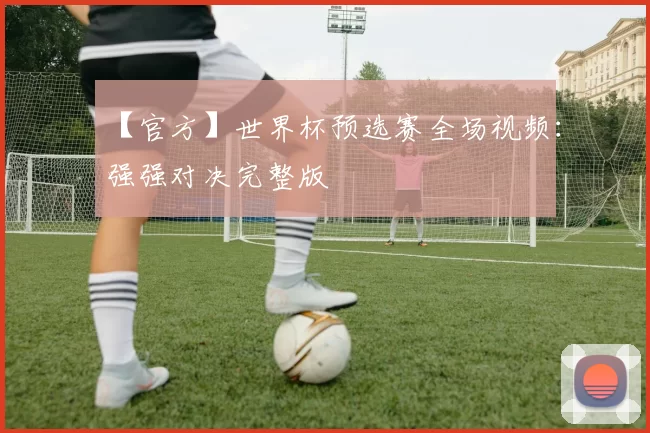 【官方】世界杯预选赛全场视频：强强对决完整版