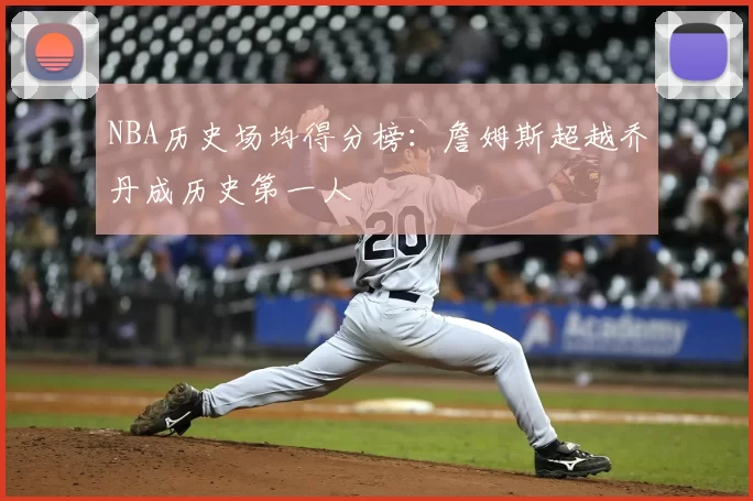 NBA历史场均得分榜：詹姆斯超越乔丹成历史第一人