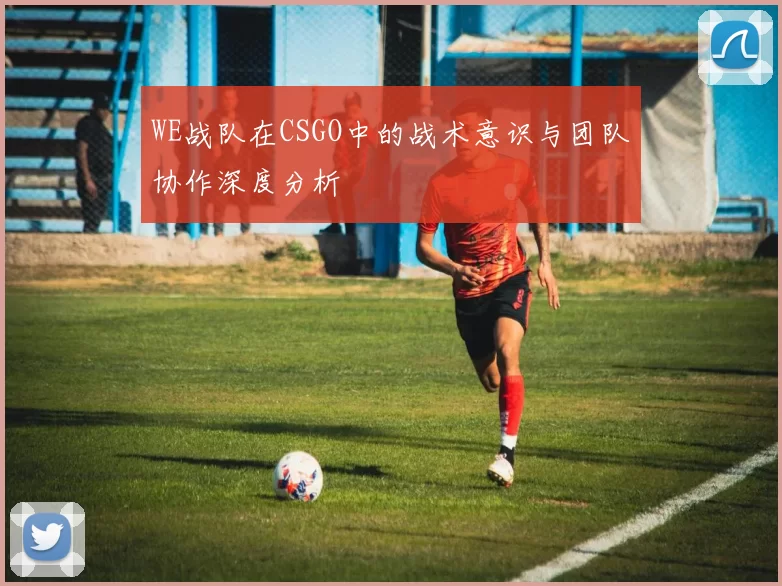 WE战队在CSGO中的战术意识与团队协作深度分析