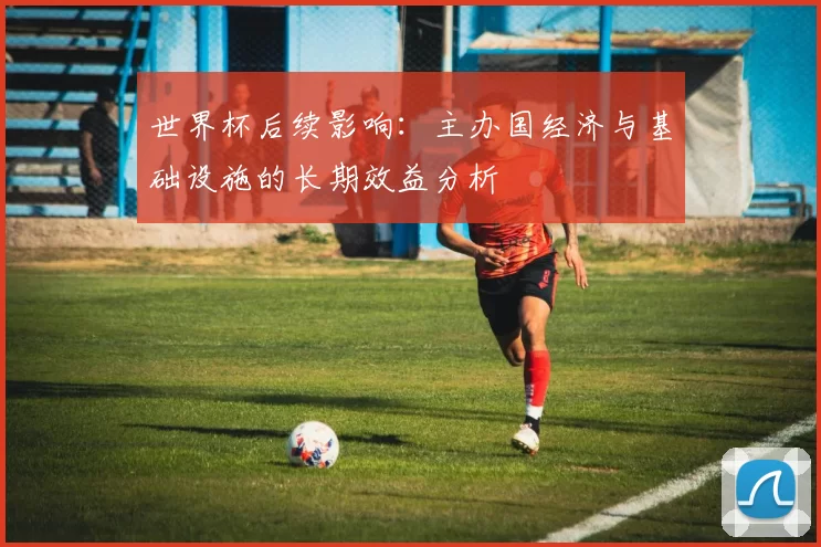 世界杯后续影响：主办国经济与基础设施的长期效益分析