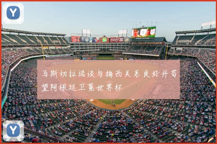 马斯切拉诺谈与梅西关系良好并寄望阿根廷卫冕世界杯