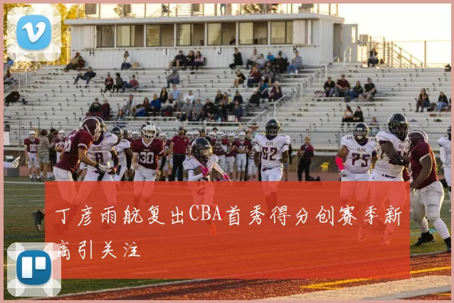 丁彦雨航复出CBA首秀得分创赛季新高引关注