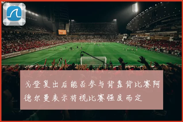 戈登复出后能否参与背靠背比赛阿德尔曼表示将视比赛强度而定