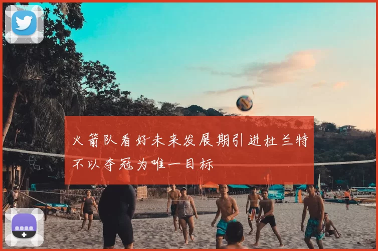 火箭队看好未来发展期引进杜兰特不以夺冠为唯一目标