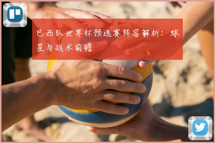 巴西队世界杯预选赛阵容解析:球星与战术前瞻