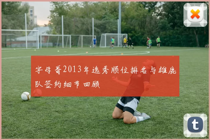 字母哥2013年选秀顺位排名与雄鹿队签约细节回顾