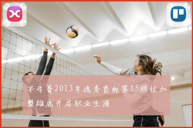 字母哥2013年选秀首轮第15顺位加盟雄鹿开启职业生涯