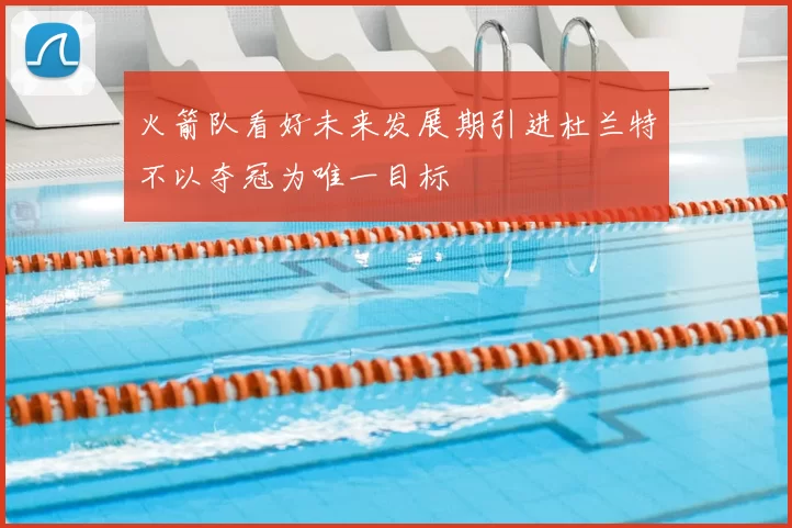 火箭队看好未来发展期引进杜兰特不以夺冠为唯一目标
