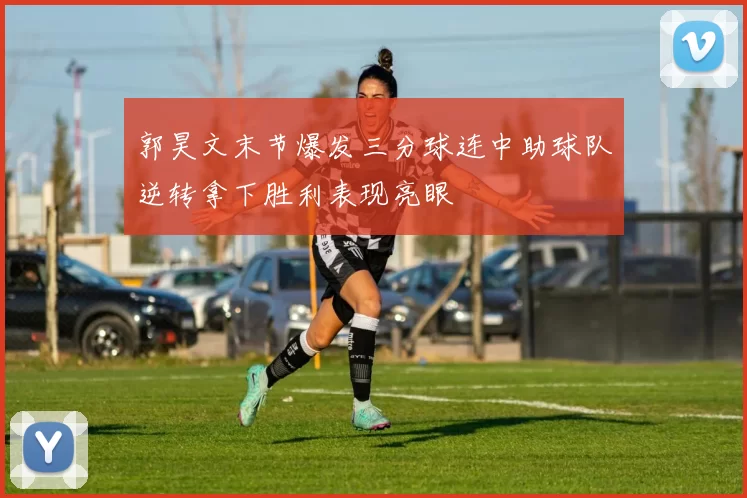 郭昊文末节爆发三分球连中助球队逆转拿下胜利表现亮眼
