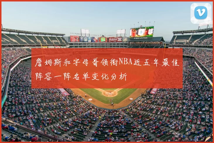 詹姆斯和字母哥领衔NBA近五年最佳阵容一阵名单变化分析