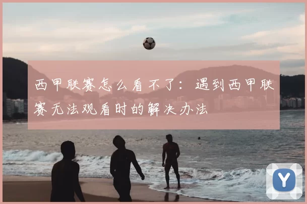 西甲联赛怎么看不了：遇到西甲联赛无法观看时的解决办法