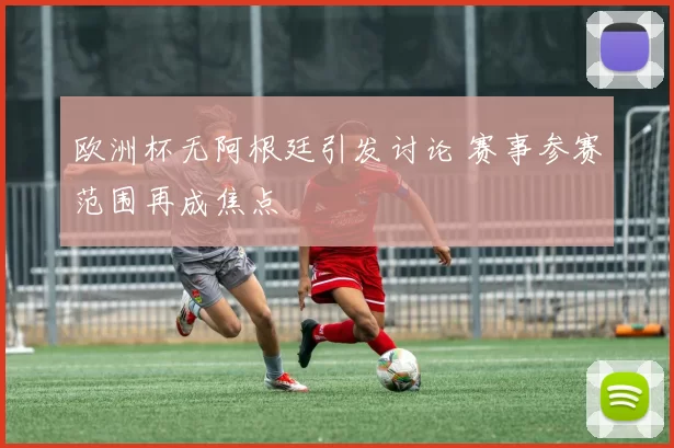 欧洲杯无阿根廷引发讨论 赛事参赛范围再成焦点