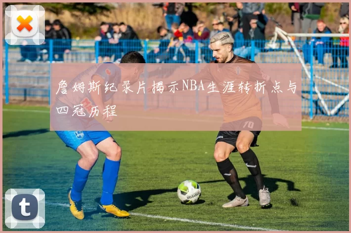 詹姆斯纪录片揭示NBA生涯转折点与四冠历程