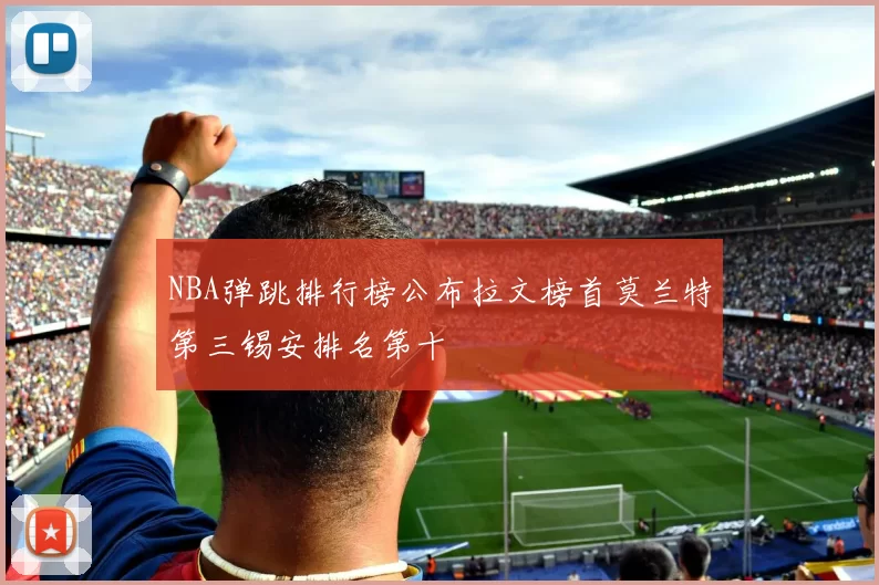 NBA弹跳排行榜公布拉文榜首莫兰特第三锡安排名第十