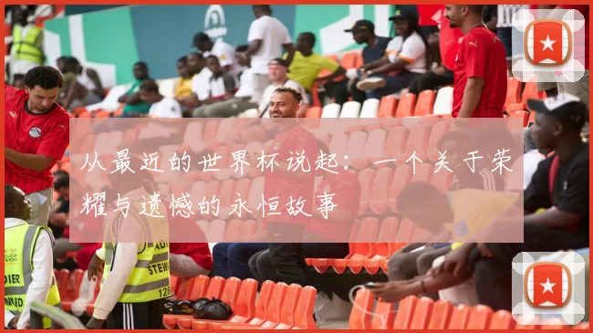 从最近的世界杯说起：一个关于荣耀与遗憾的永恒故事