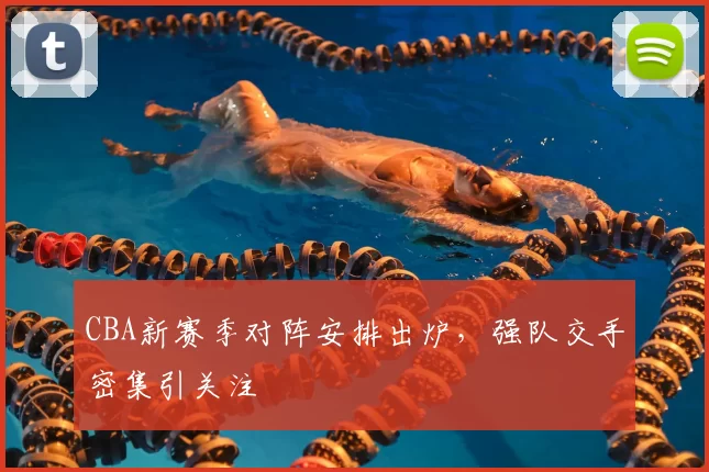 CBA新赛季对阵安排出炉,强队交手密集引关注