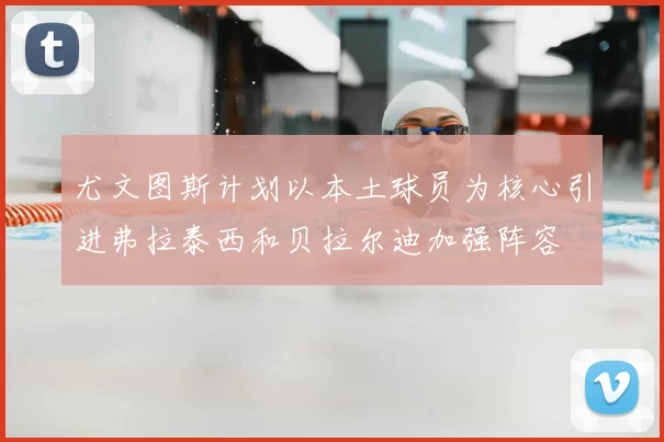 尤文图斯计划以本土球员为核心引进弗拉泰西和贝拉尔迪加强阵容