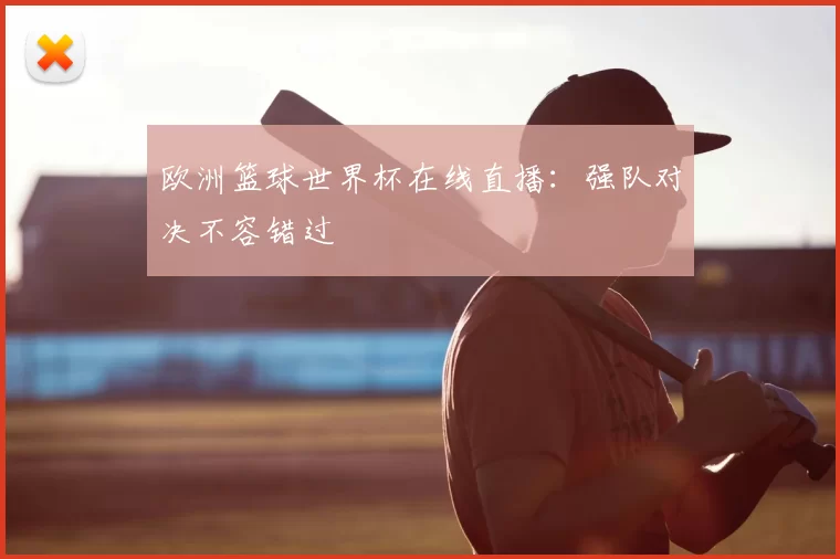 欧洲篮球世界杯在线直播:强队对决不容错过