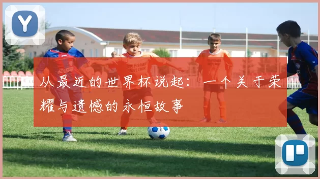 从最近的世界杯说起：一个关于荣耀与遗憾的永恒故事