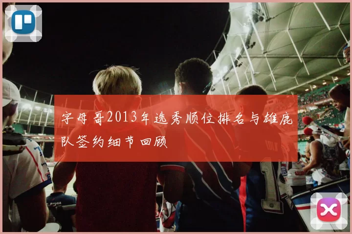 字母哥2013年选秀顺位排名与雄鹿队签约细节回顾
