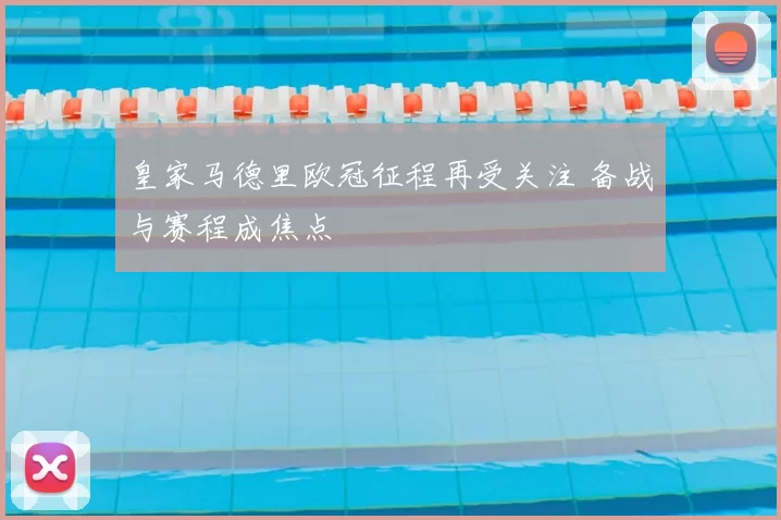 皇家马德里欧冠征程再受关注 备战与赛程成焦点