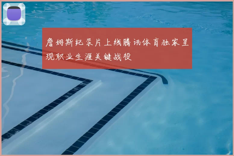 詹姆斯纪录片上线腾讯体育独家呈现职业生涯关键战役