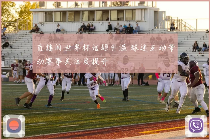 直播间世界杯话题升温 球迷互动带动赛事关注度提升