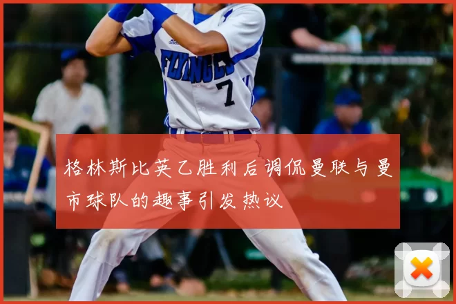 格林斯比英乙胜利后调侃曼联与曼市球队的趣事引发热议