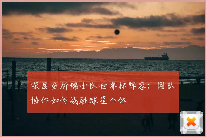 深度分析瑞士队世界杯阵容：团队协作如何战胜球星个体