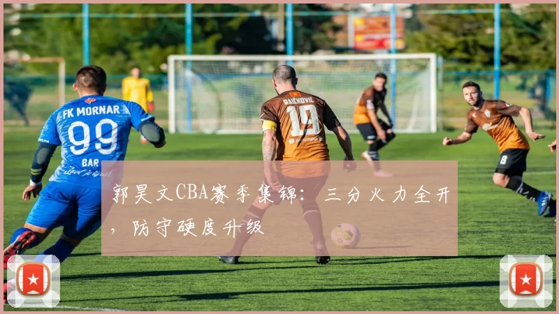 郭昊文CBA赛季集锦:三分火力全开,防守硬度升级