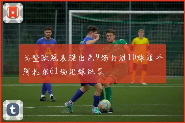 戈登欧冠表现出色9场打进10球追平阿扎尔61场进球纪录