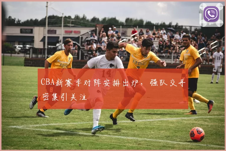 CBA新赛季对阵安排出炉，强队交手密集引关注
