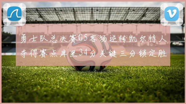 勇士队总决赛G5客场逆转凯尔特人夺得赛点库里34分关键三分锁定胜局