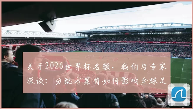 关于2026世界杯名额,我们与专家深谈:分配方案将如何影响全球足球竞争?