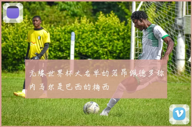无缘世界杯大名单的若昂佩德罗称内马尔是巴西的梅西