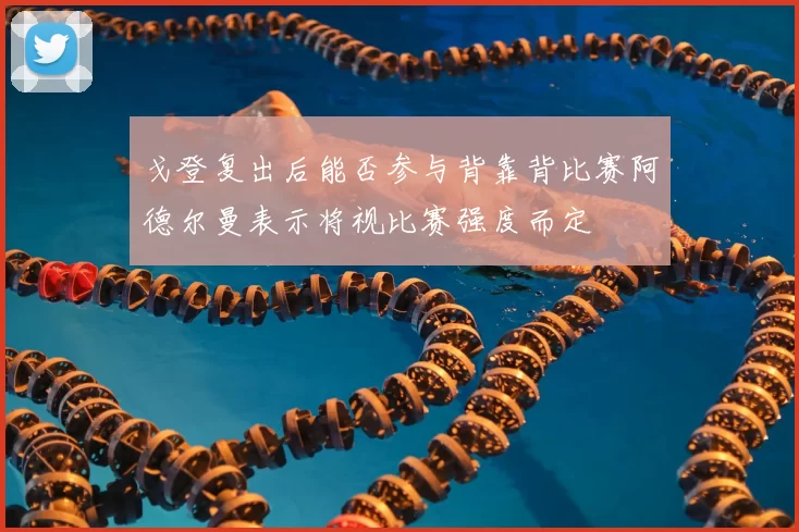戈登复出后能否参与背靠背比赛阿德尔曼表示将视比赛强度而定