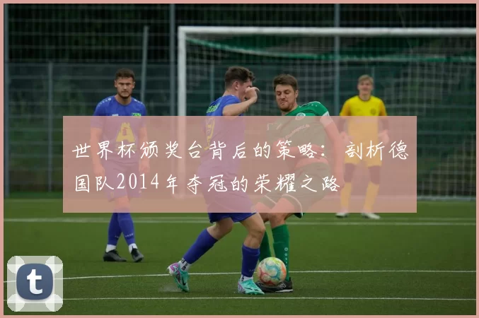 世界杯颁奖台背后的策略：剖析德国队2014年夺冠的荣耀之路
