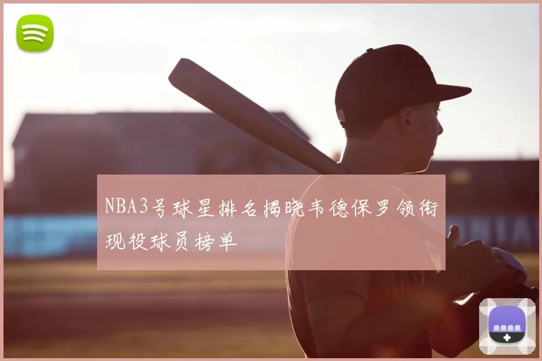 NBA3号球星排名揭晓韦德保罗领衔现役球员榜单