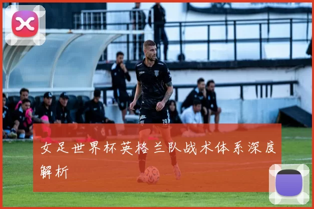 女足世界杯英格兰队战术体系深度解析