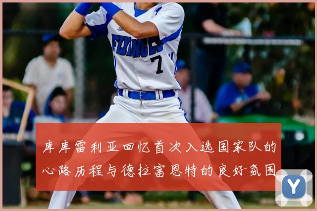 库库雷利亚回忆首次入选国家队的心路历程与德拉富恩特的良好氛围