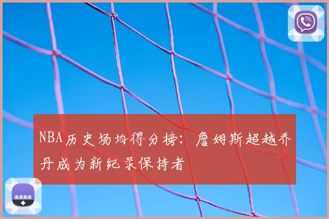 NBA历史场均得分榜：詹姆斯超越乔丹成为新纪录保持者