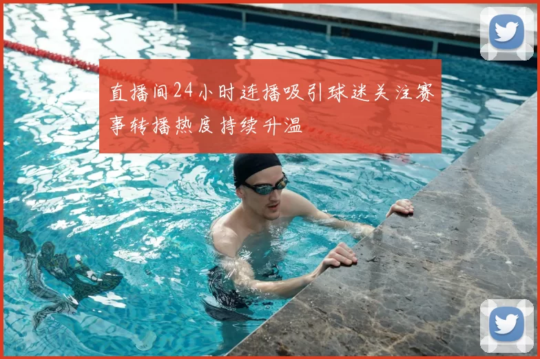 直播间24小时连播吸引球迷关注赛事转播热度持续升温