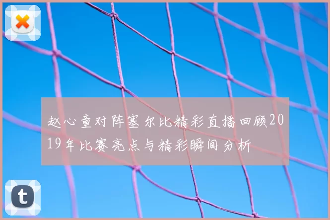 赵心童对阵塞尔比精彩直播回顾2019年比赛亮点与精彩瞬间分析